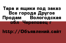 Тара и ящики под заказ - Все города Другое » Продам   . Вологодская обл.,Череповец г.